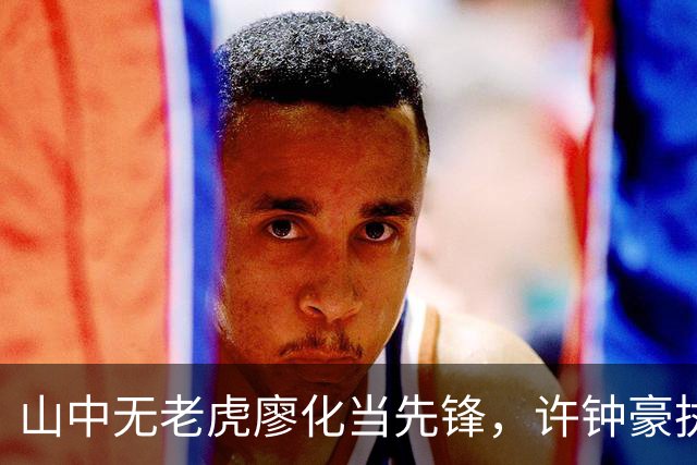 山中无老虎廖化当先锋，许钟豪执教宁波首秀帮吉林队赢得三连胜